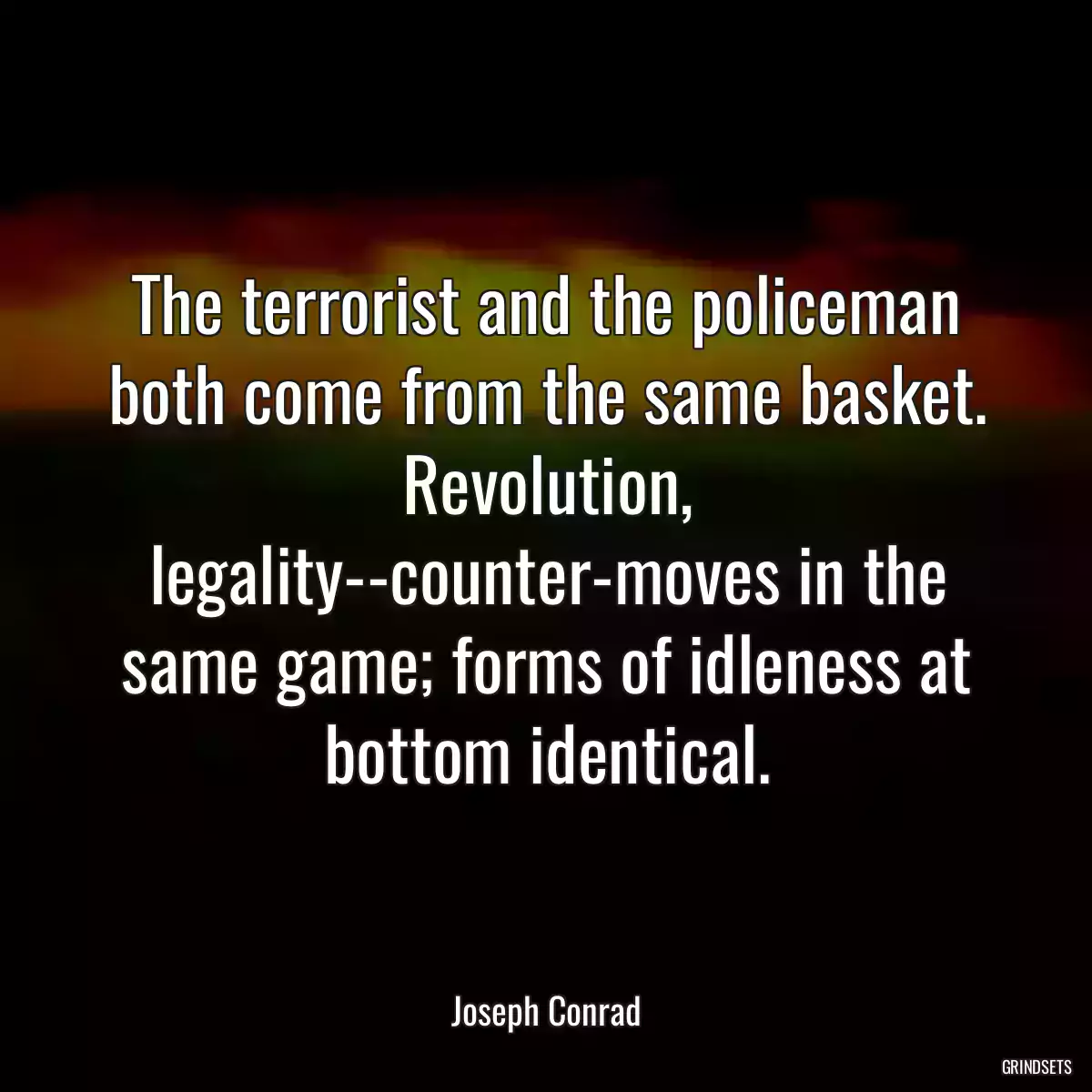 The terrorist and the policeman both come from the same basket. Revolution, legality--counter-moves in the same game; forms of idleness at bottom identical.