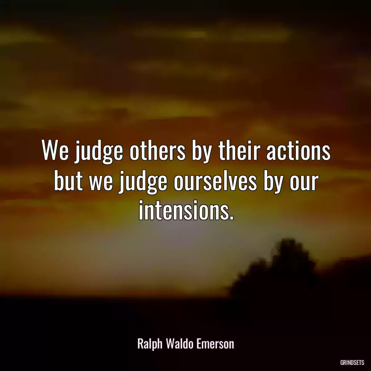 We judge others by their actions but we judge ourselves by our intensions.