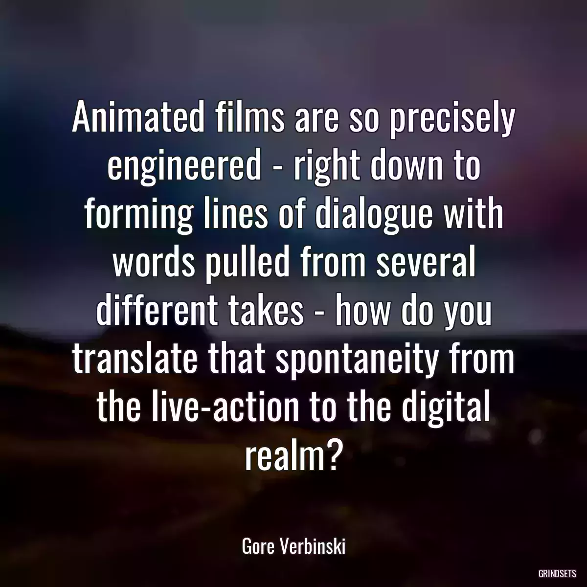 Animated films are so precisely engineered - right down to forming lines of dialogue with words pulled from several different takes - how do you translate that spontaneity from the live-action to the digital realm?