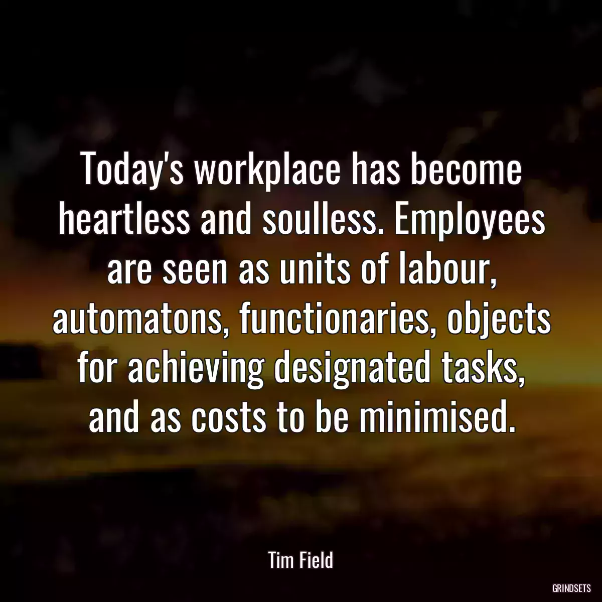 Today\'s workplace has become heartless and soulless. Employees are seen as units of labour, automatons, functionaries, objects for achieving designated tasks, and as costs to be minimised.