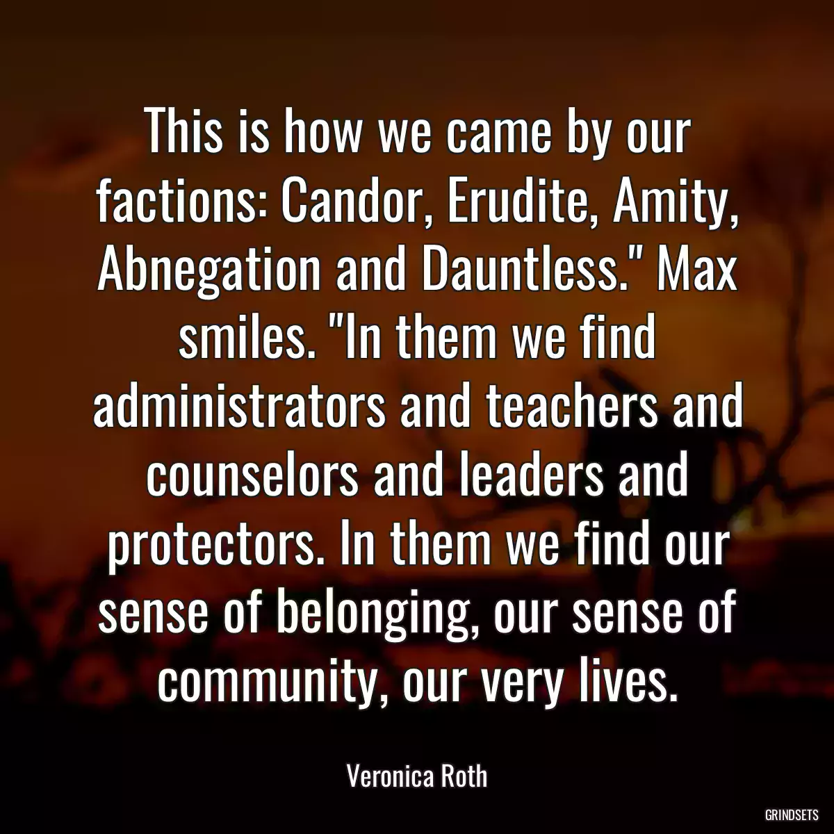 This is how we came by our factions: Candor, Erudite, Amity, Abnegation and Dauntless.\