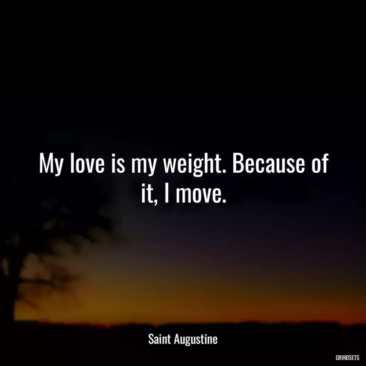 My love is my weight. Because of it, I move.