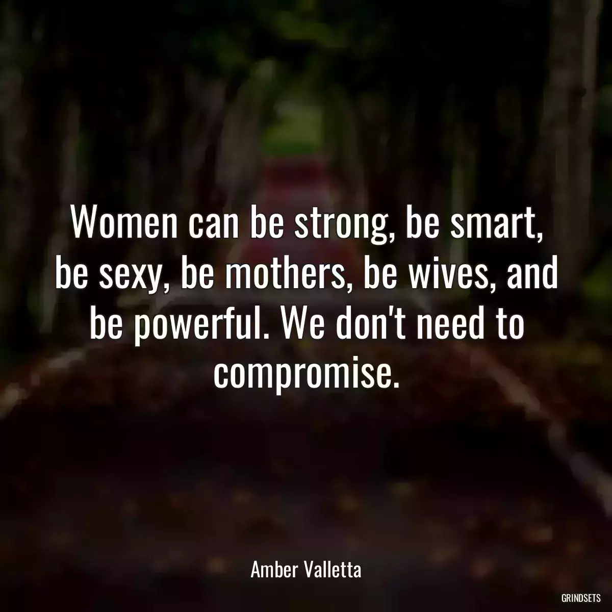 Women can be strong, be smart, be sexy, be mothers, be wives, and be powerful. We don\'t need to compromise.