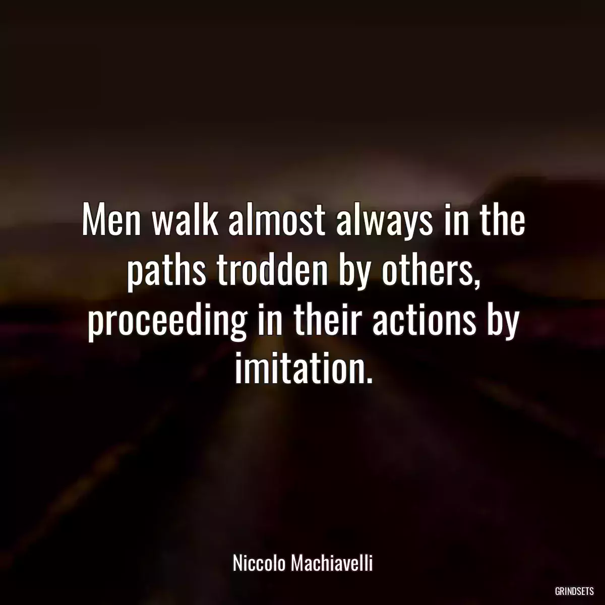 Men walk almost always in the paths trodden by others, proceeding in their actions by imitation.