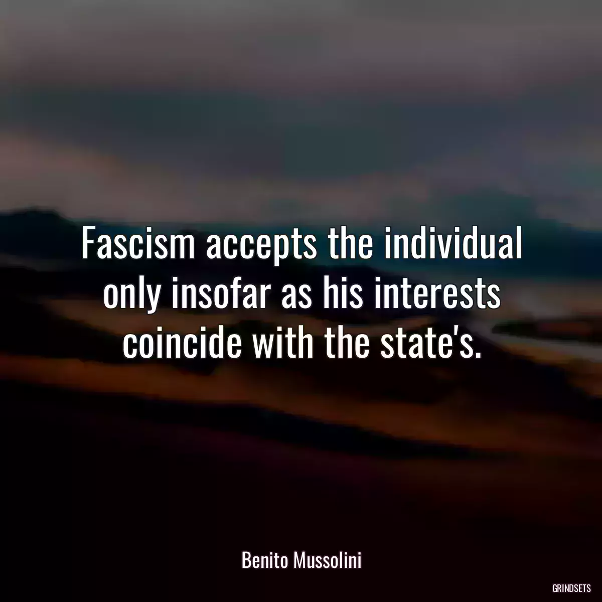 Fascism accepts the individual only insofar as his interests coincide with the state\'s.