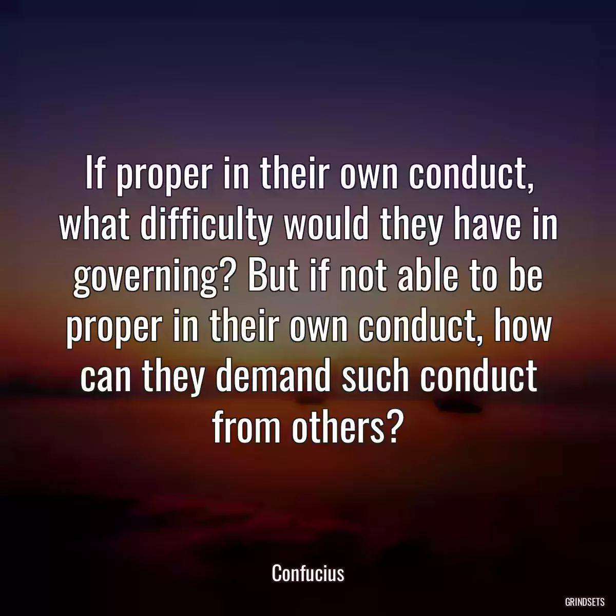 If proper in their own conduct, what difficulty would they have in governing? But if not able to be proper in their own conduct, how can they demand such conduct from others?