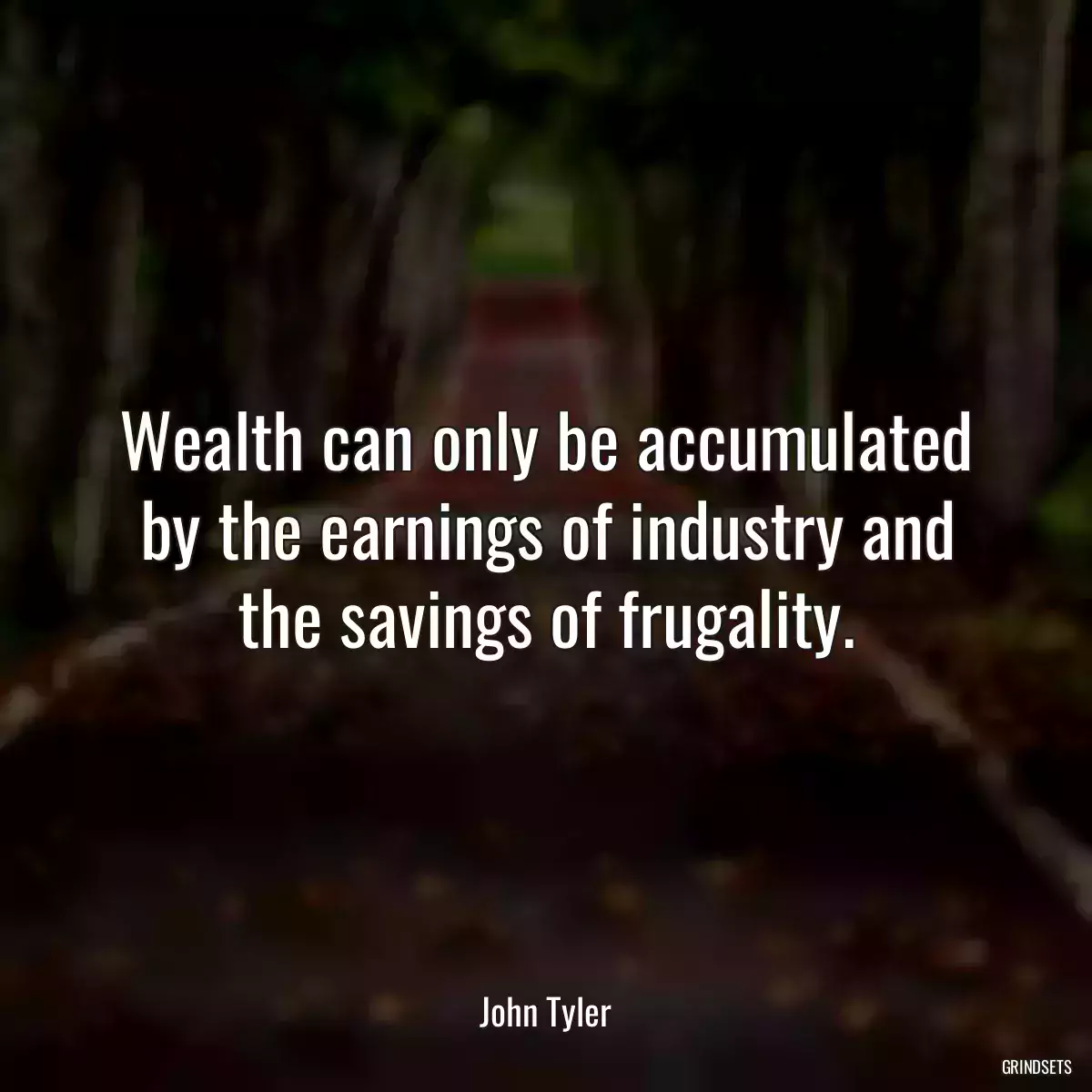 Wealth can only be accumulated by the earnings of industry and the savings of frugality.