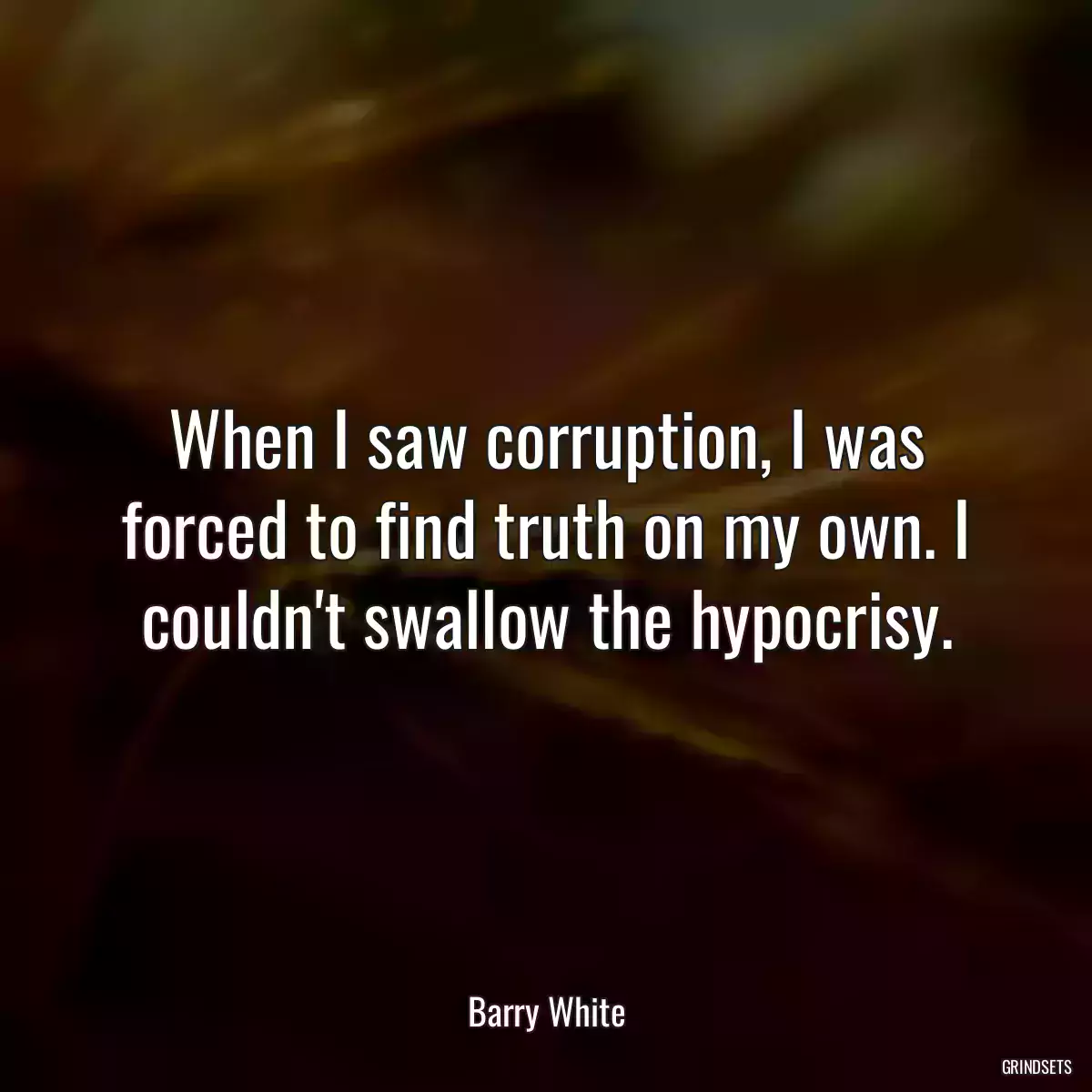 When I saw corruption, I was forced to find truth on my own. I couldn\'t swallow the hypocrisy.