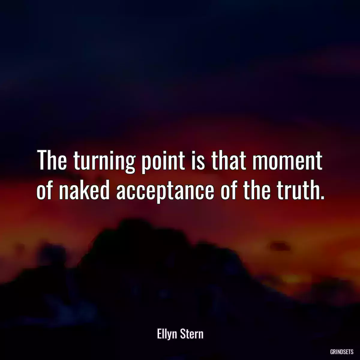 The turning point is that moment of naked acceptance of the truth.