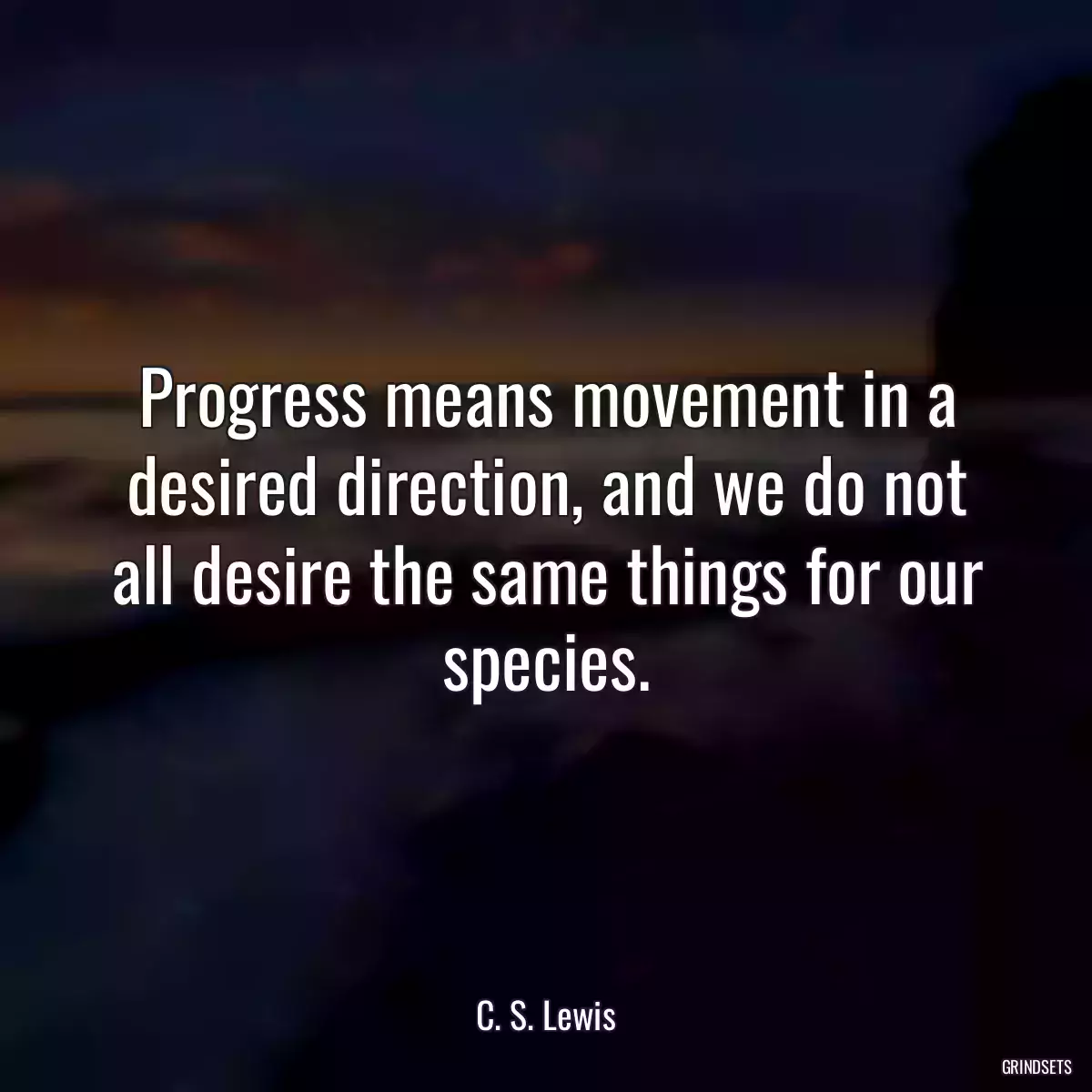 Progress means movement in a desired direction, and we do not all desire the same things for our species.