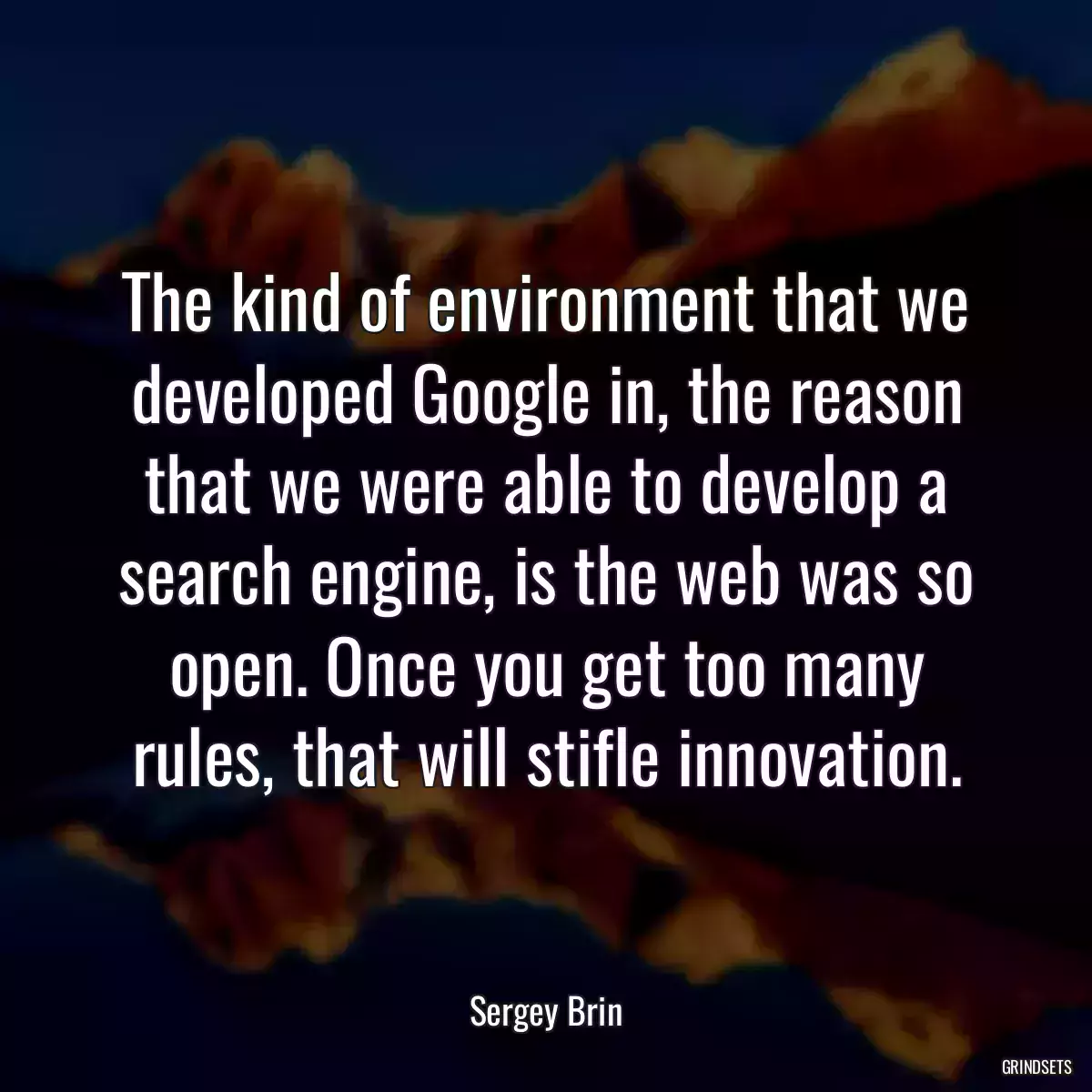 The kind of environment that we developed Google in, the reason that we were able to develop a search engine, is the web was so open. Once you get too many rules, that will stifle innovation.