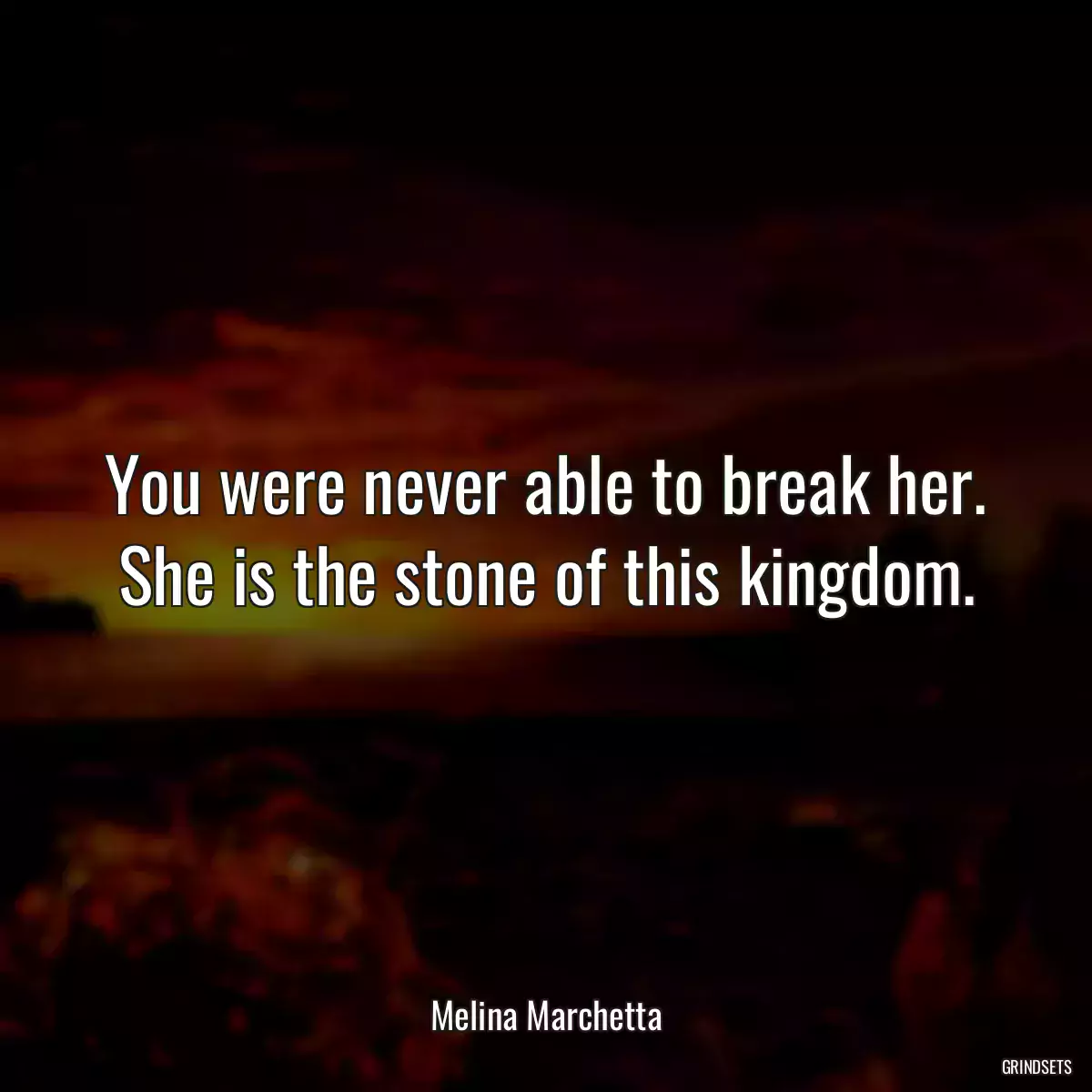 You were never able to break her. She is the stone of this kingdom.