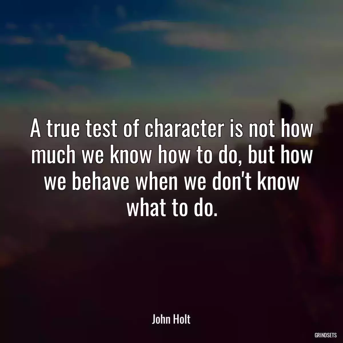 A true test of character is not how much we know how to do, but how we behave when we don\'t know what to do.