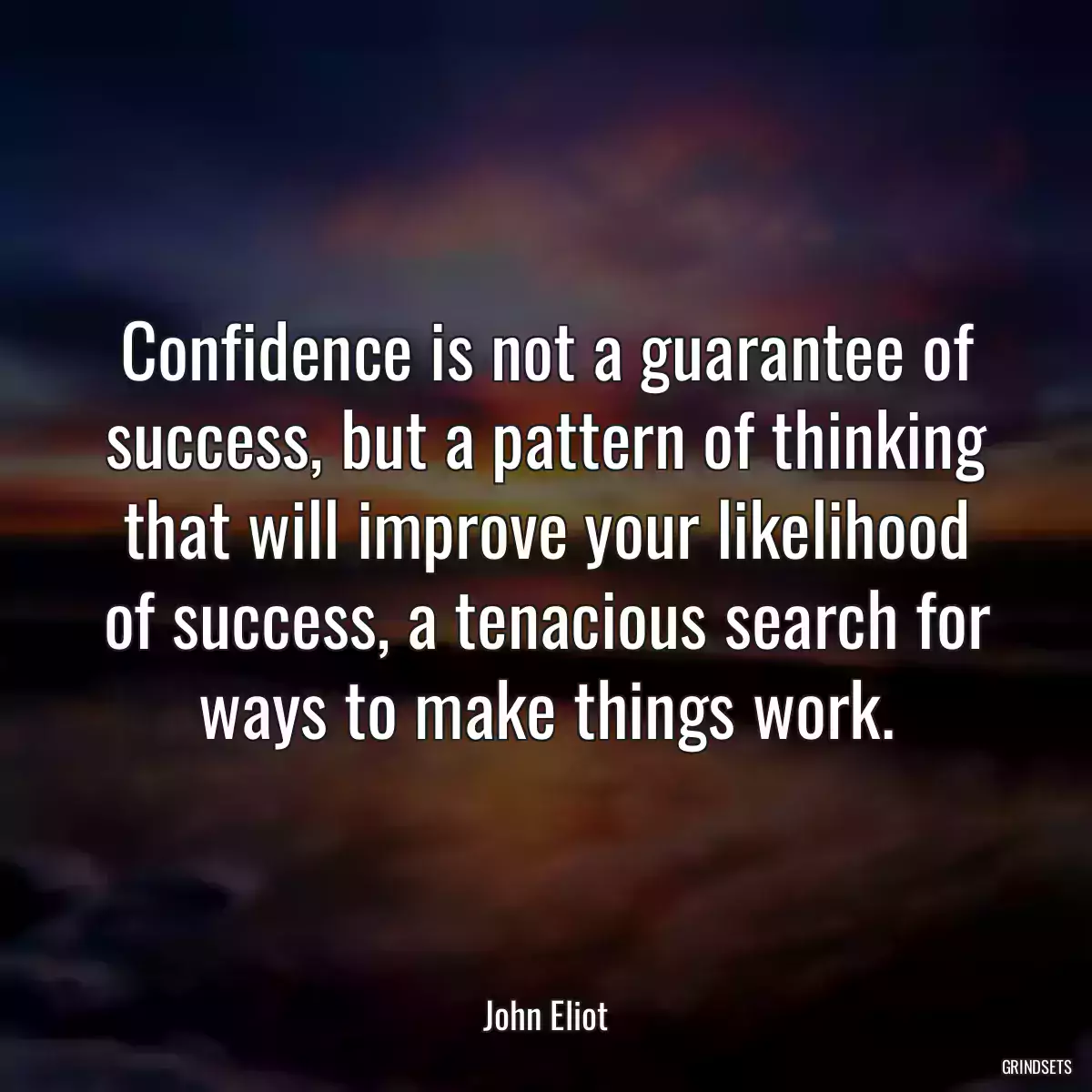 Confidence is not a guarantee of success, but a pattern of thinking that will improve your likelihood of success, a tenacious search for ways to make things work.