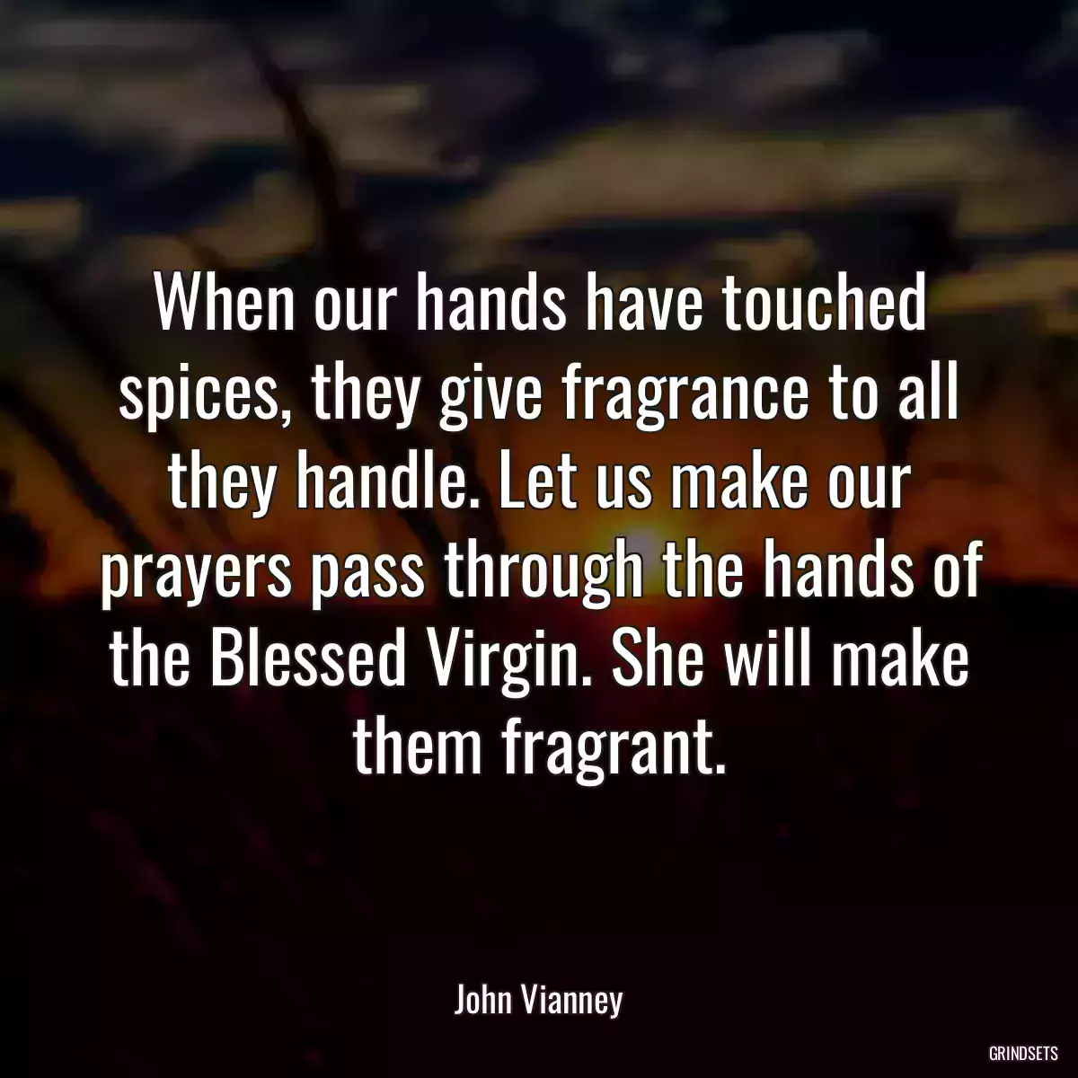 When our hands have touched spices, they give fragrance to all they handle. Let us make our prayers pass through the hands of the Blessed Virgin. She will make them fragrant.