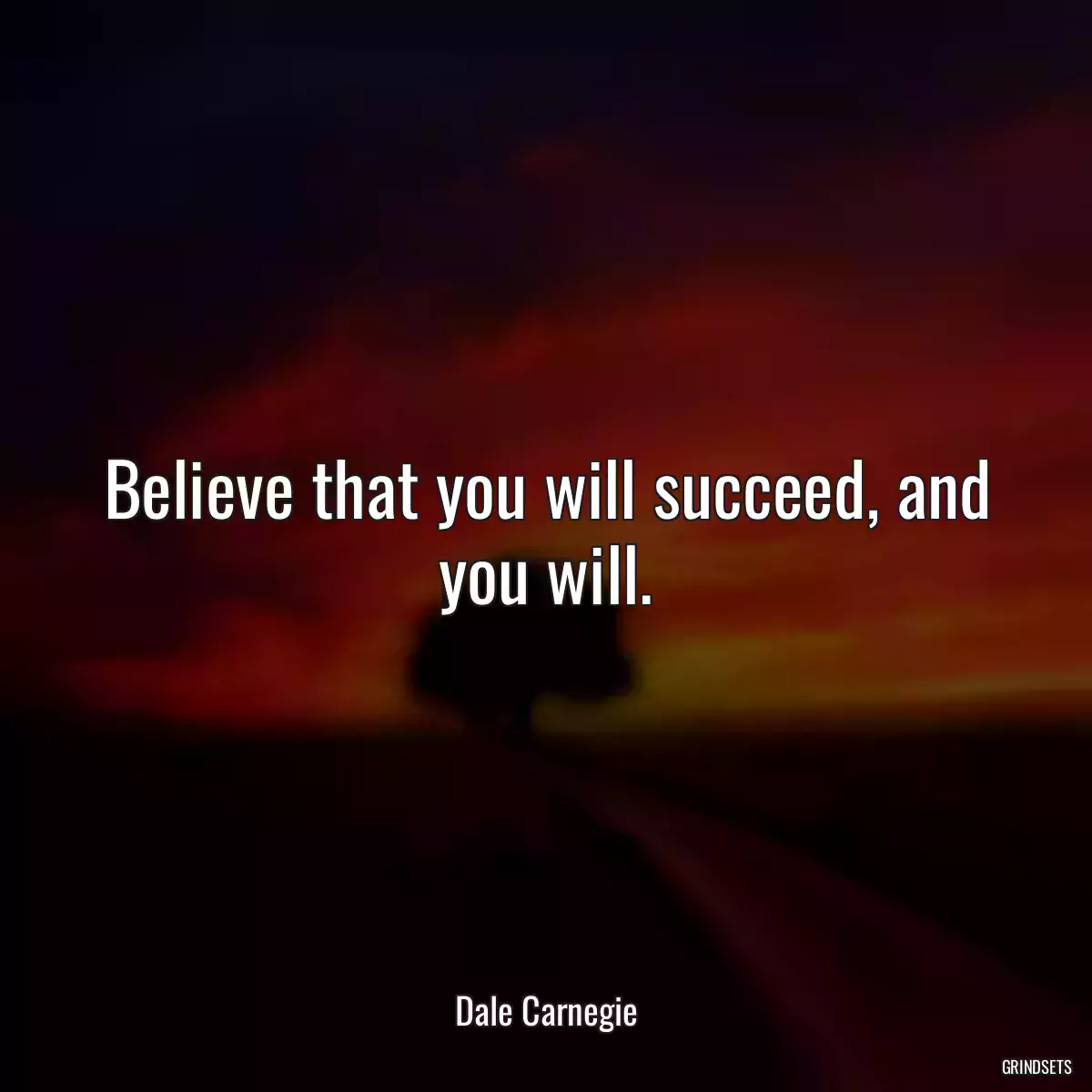 Believe that you will succeed, and you will.