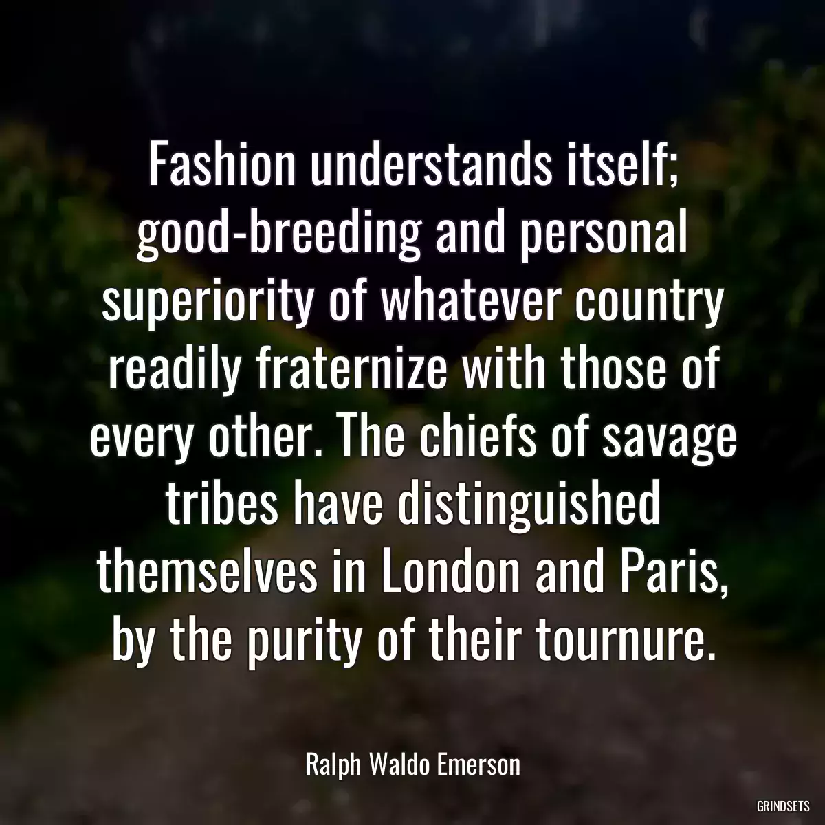 Fashion understands itself; good-breeding and personal superiority of whatever country readily fraternize with those of every other. The chiefs of savage tribes have distinguished themselves in London and Paris, by the purity of their tournure.