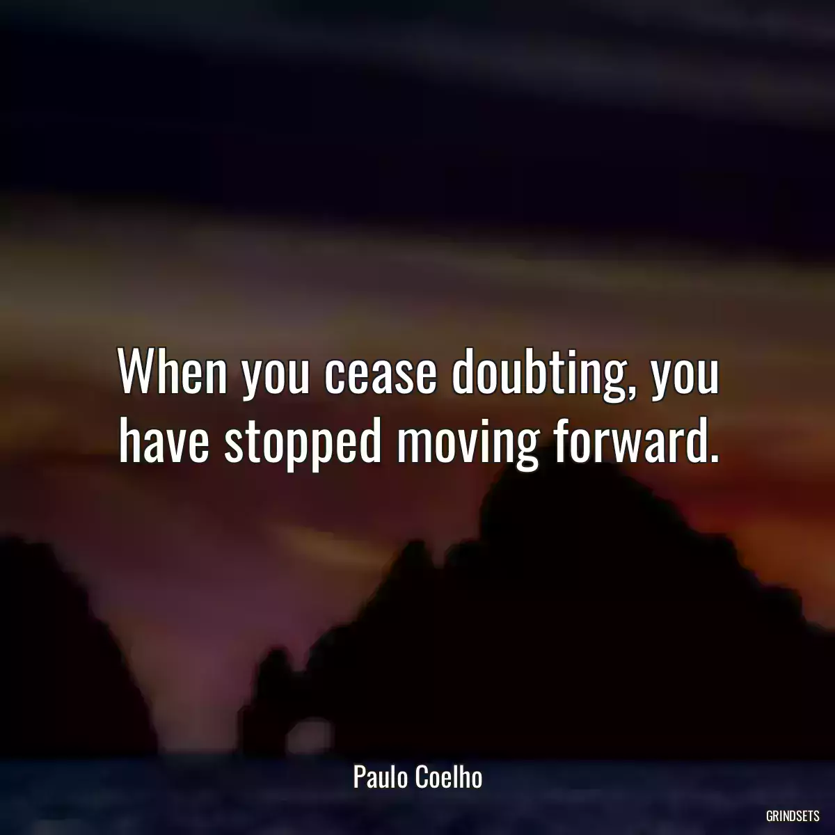 When you cease doubting, you have stopped moving forward.