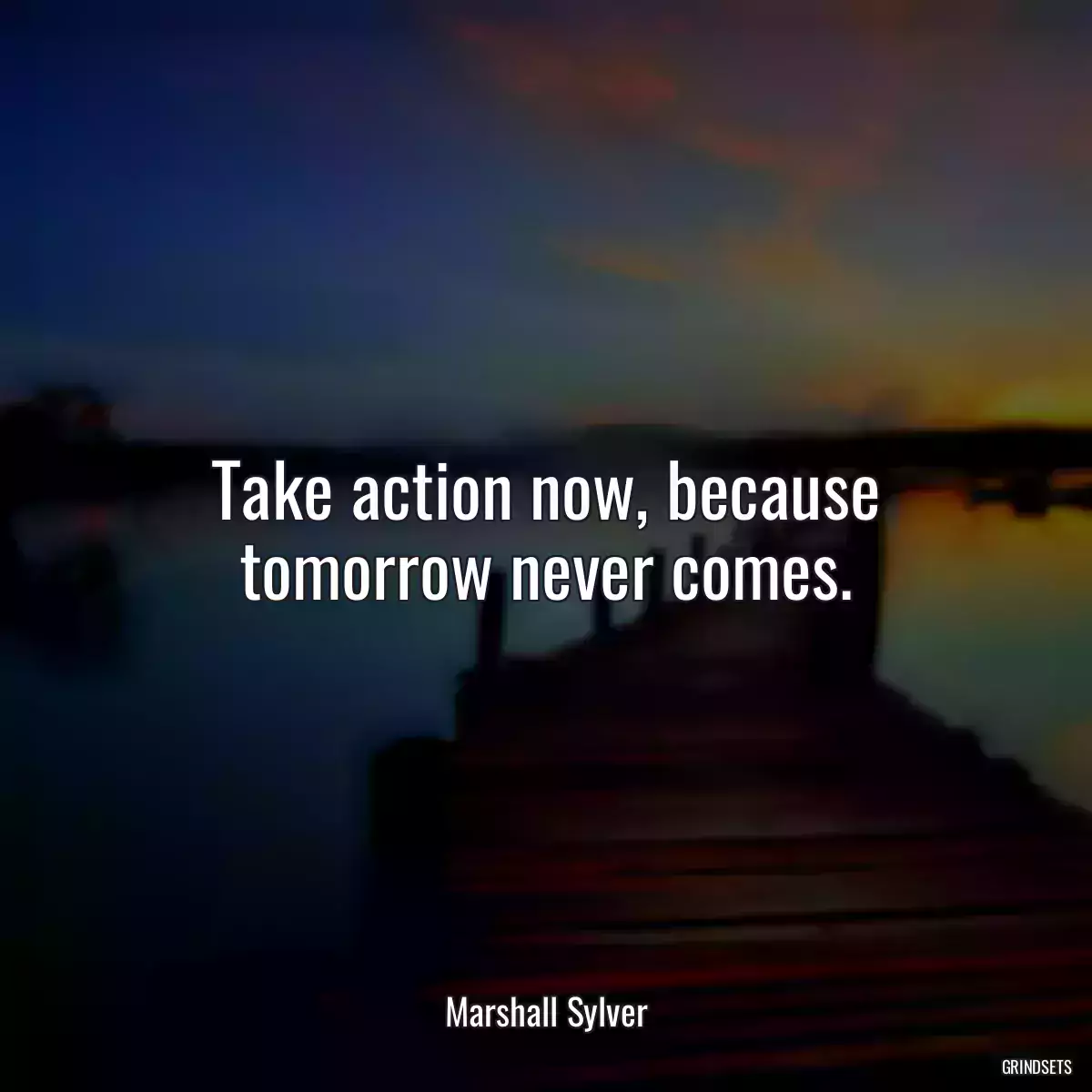 Take action now, because tomorrow never comes.