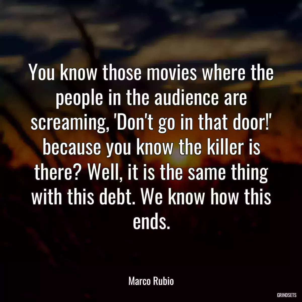 You know those movies where the people in the audience are screaming, \'Don\'t go in that door!\' because you know the killer is there? Well, it is the same thing with this debt. We know how this ends.