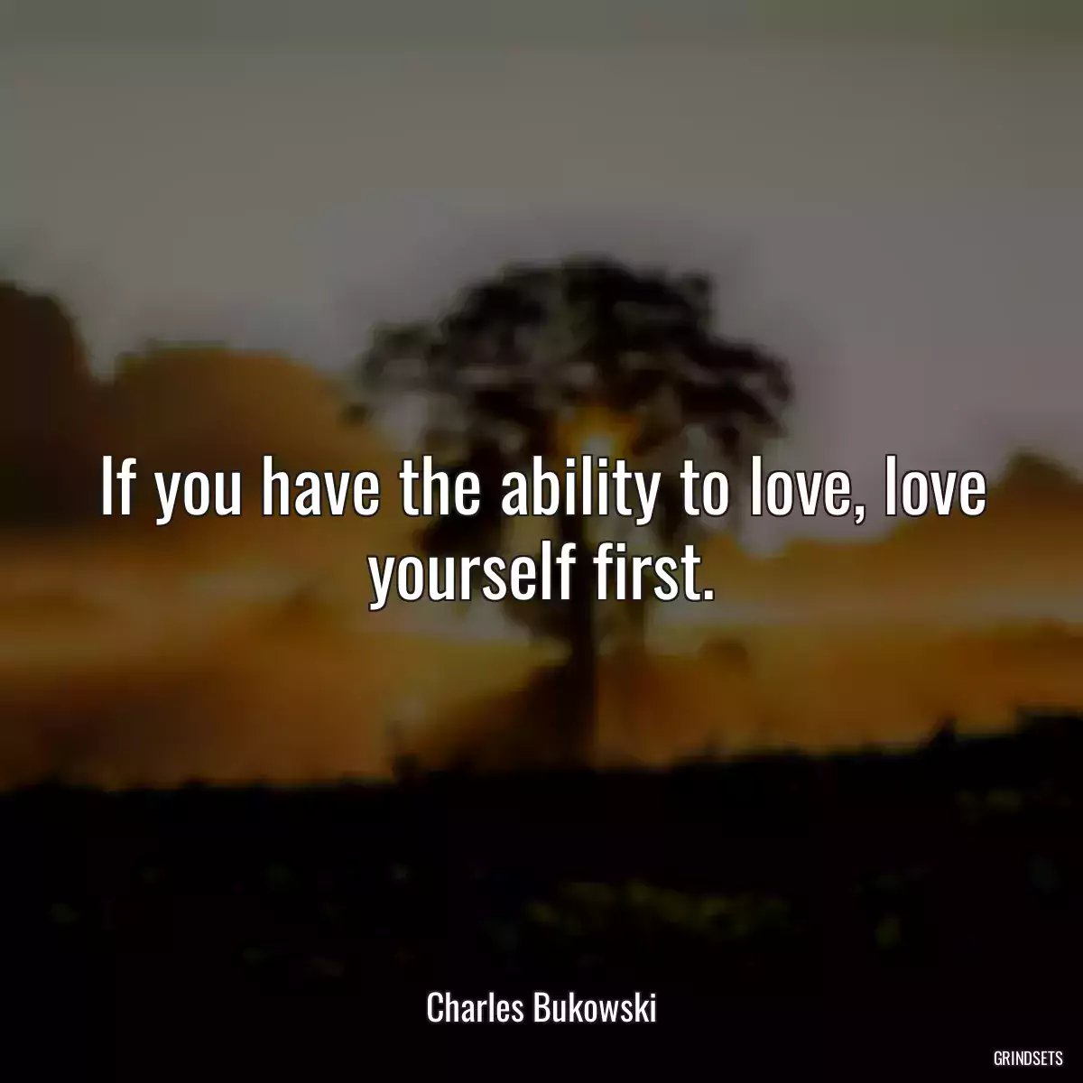 If you have the ability to love, love yourself first.