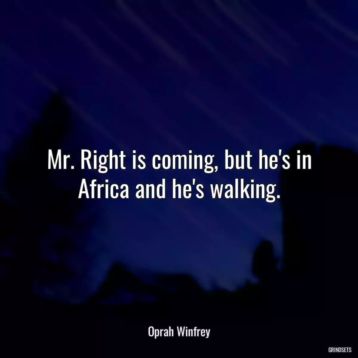 Mr. Right is coming, but he\'s in Africa and he\'s walking.