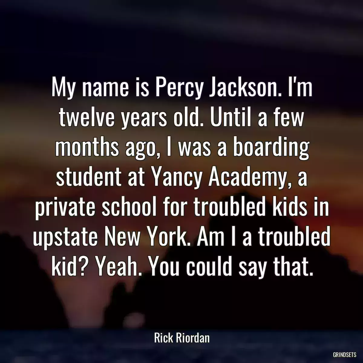 My name is Percy Jackson. I\'m twelve years old. Until a few months ago, I was a boarding student at Yancy Academy, a private school for troubled kids in upstate New York. Am I a troubled kid? Yeah. You could say that.