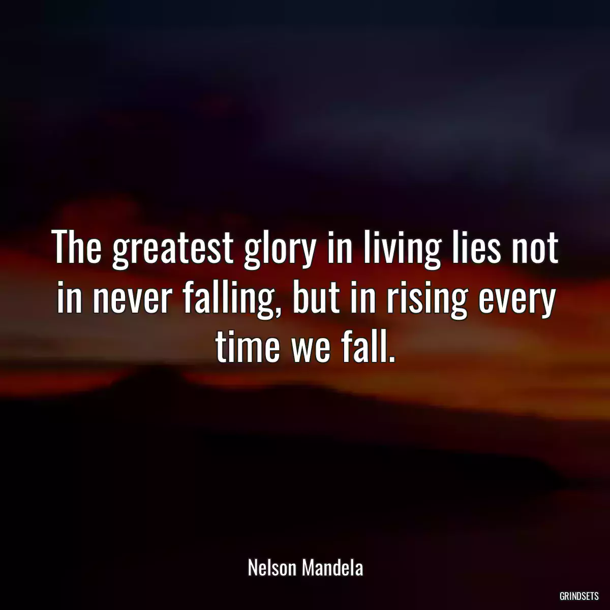 The greatest glory in living lies not in never falling, but in rising every time we fall.