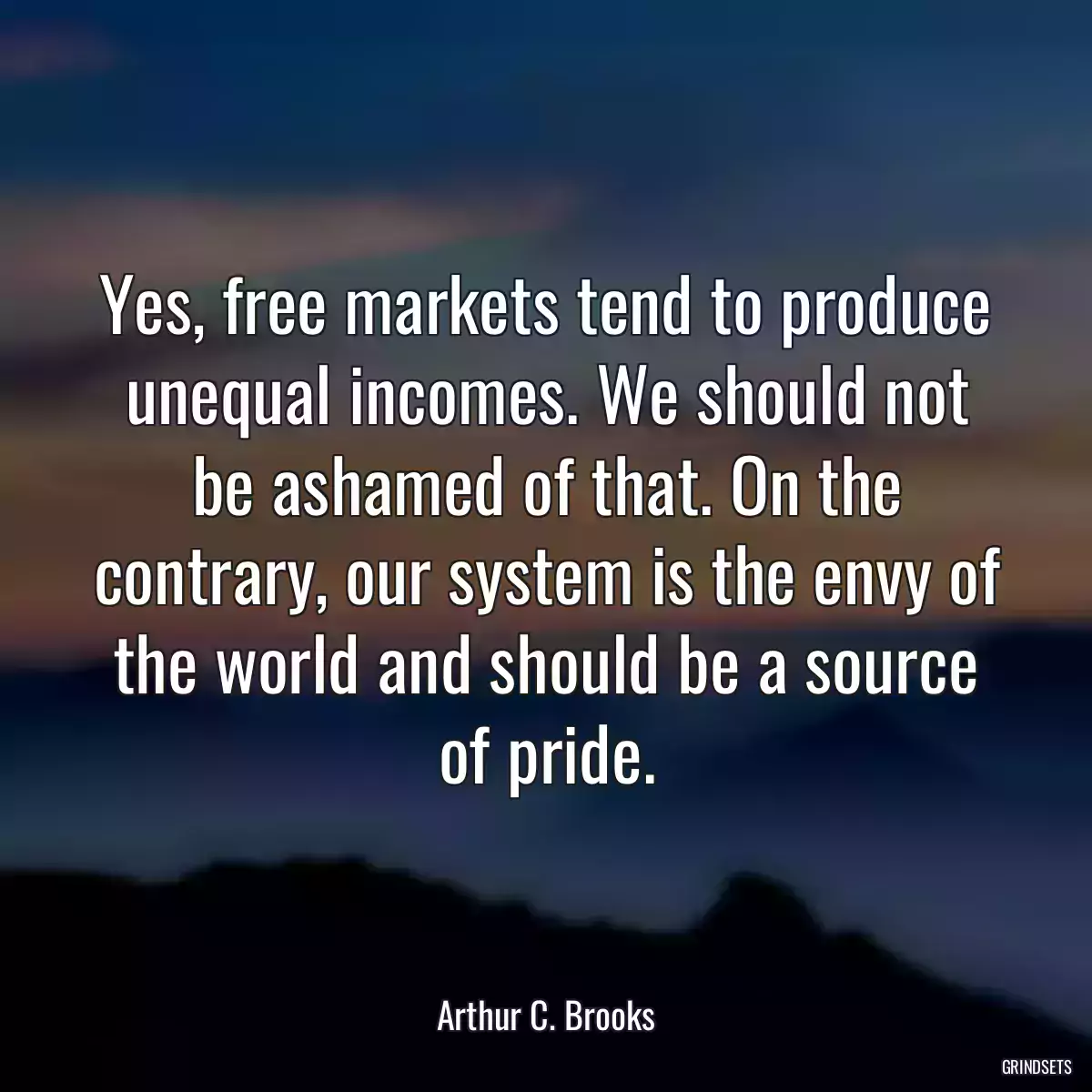 Yes, free markets tend to produce unequal incomes. We should not be ashamed of that. On the contrary, our system is the envy of the world and should be a source of pride.