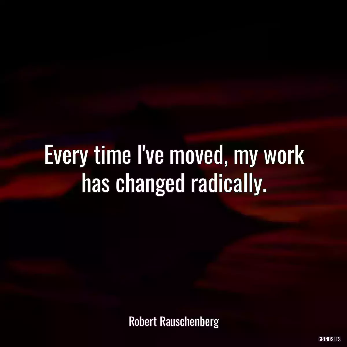 Every time I\'ve moved, my work has changed radically.