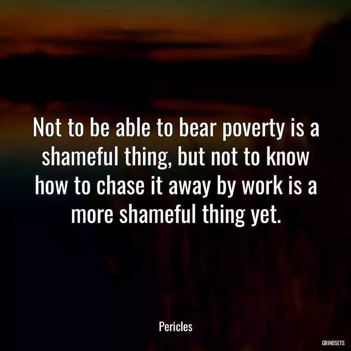 Not to be able to bear poverty is a shameful thing, but not to know how to chase it away by work is a more shameful thing yet.