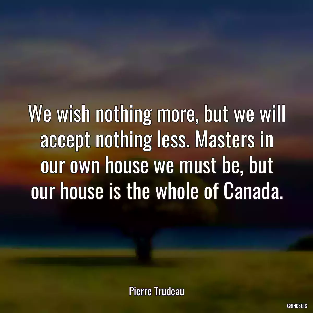 We wish nothing more, but we will accept nothing less. Masters in our own house we must be, but our house is the whole of Canada.