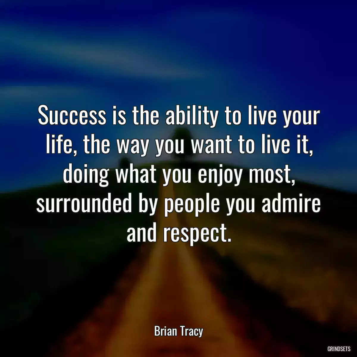 Success is the ability to live your life, the way you want to live it, doing what you enjoy most, surrounded by people you admire and respect.