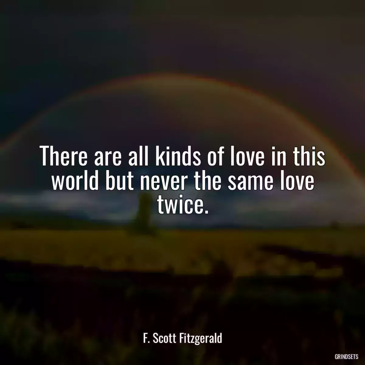 There are all kinds of love in this world but never the same love twice.