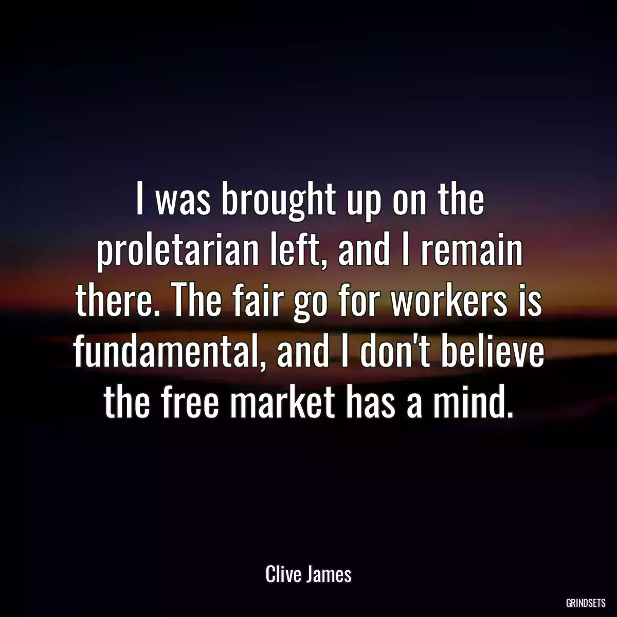 I was brought up on the proletarian left, and I remain there. The fair go for workers is fundamental, and I don\'t believe the free market has a mind.