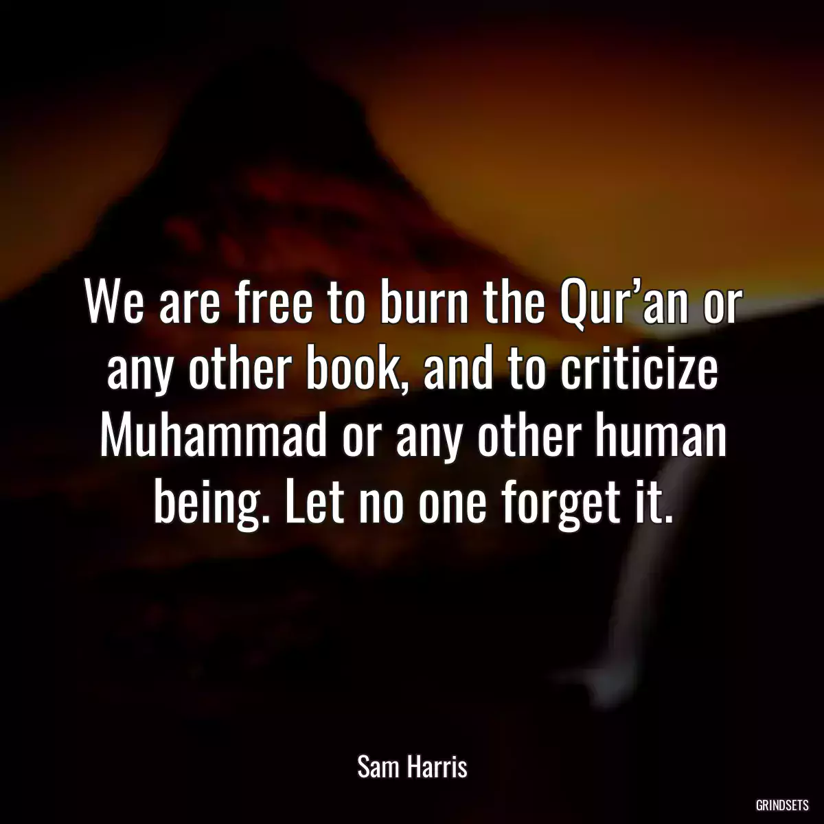 We are free to burn the Qur’an or any other book, and to criticize Muhammad or any other human being. Let no one forget it.