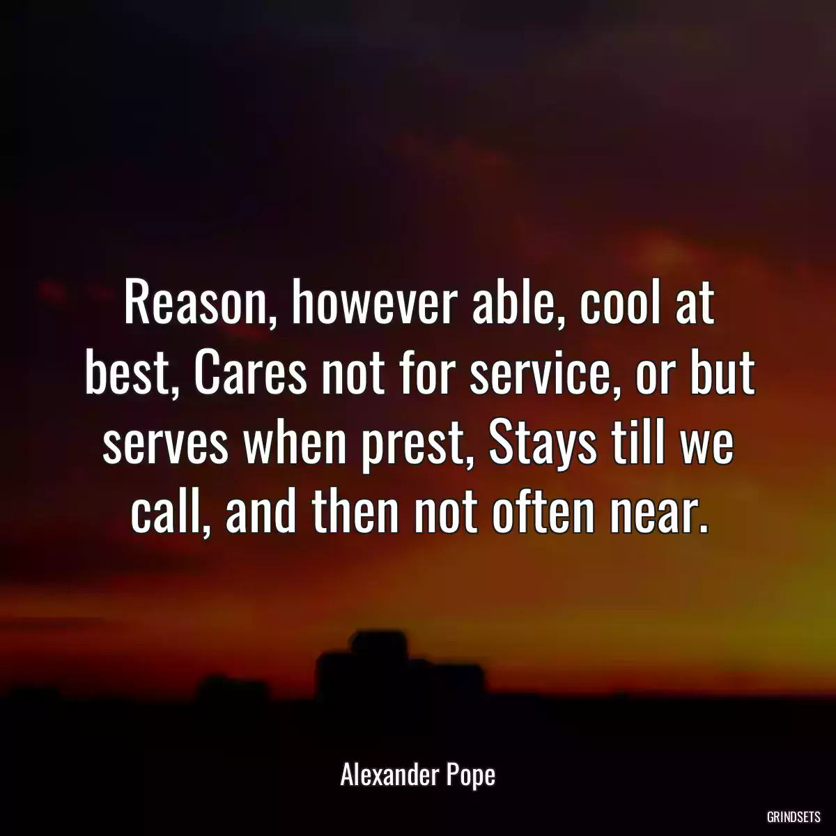 Reason, however able, cool at best, Cares not for service, or but serves when prest, Stays till we call, and then not often near.