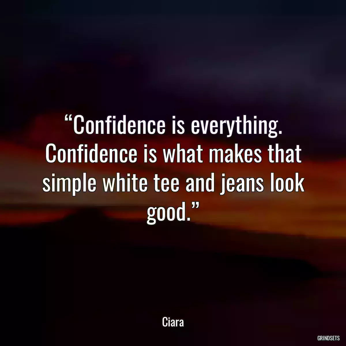 “Confidence is everything. Confidence is what makes that simple white tee and jeans look good.”