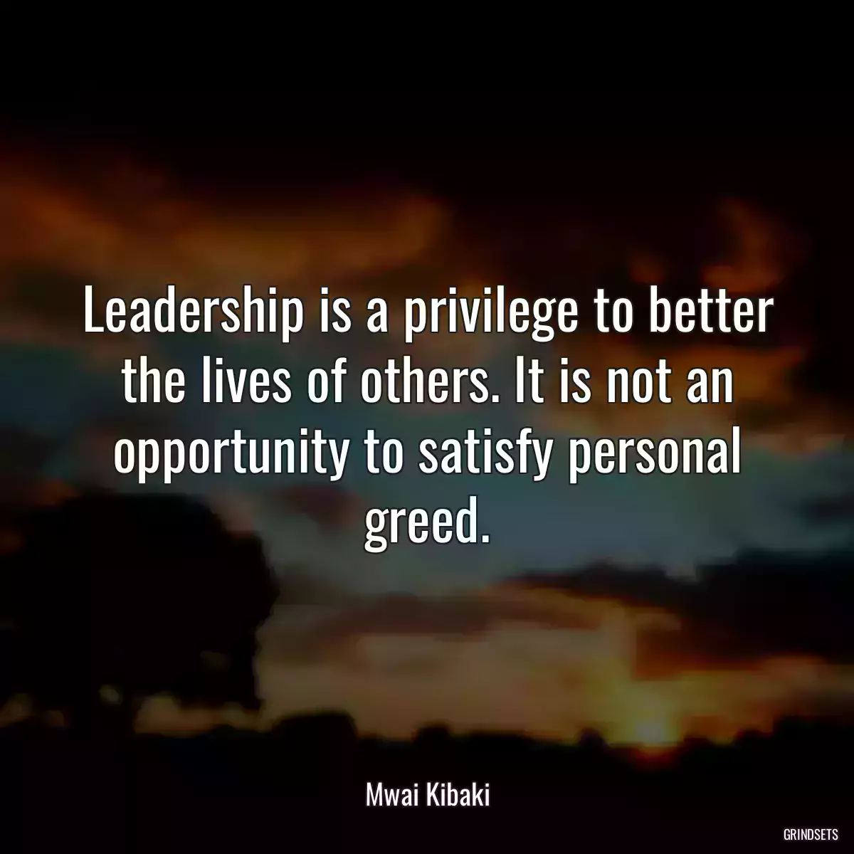 Leadership is a privilege to better the lives of others. It is not an opportunity to satisfy personal greed.