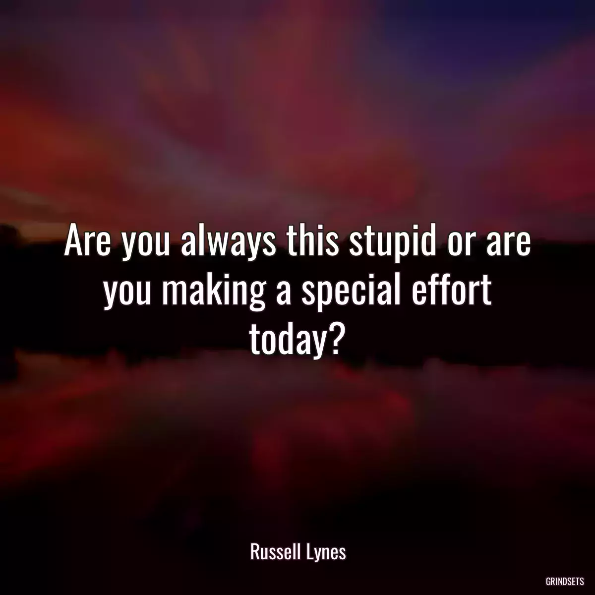 Are you always this stupid or are you making a special effort today?