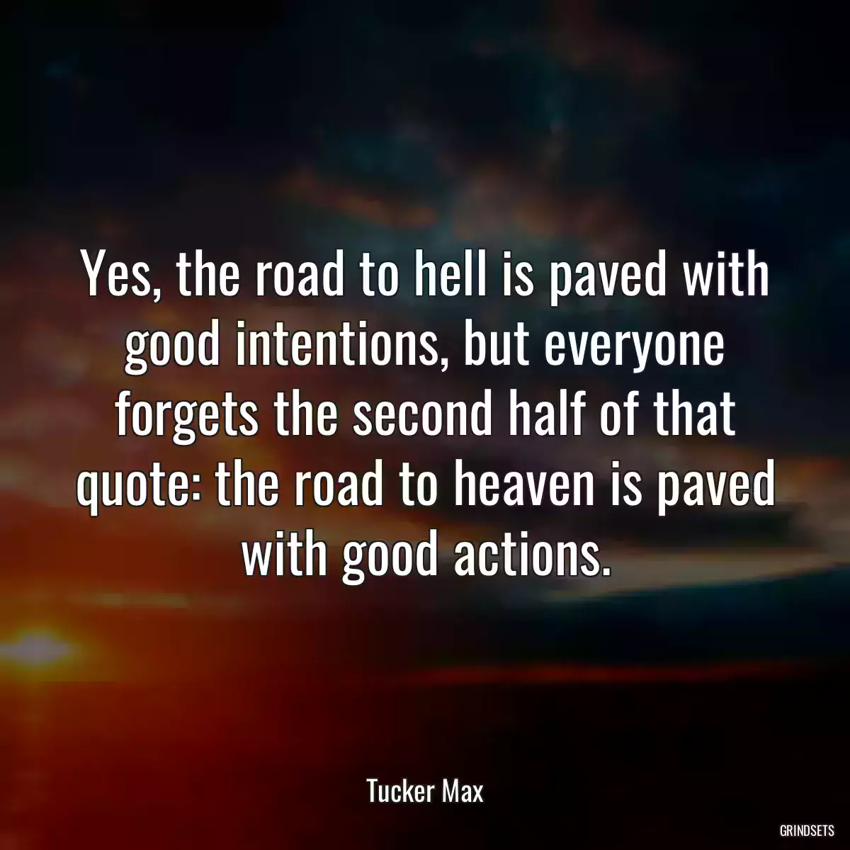 Yes, the road to hell is paved with good intentions, but everyone forgets the second half of that quote: the road to heaven is paved with good actions.