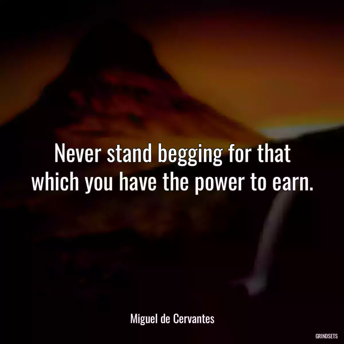 Never stand begging for that which you have the power to earn.