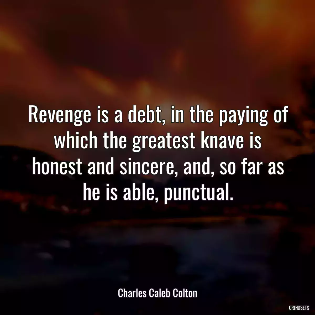 Revenge is a debt, in the paying of which the greatest knave is honest and sincere, and, so far as he is able, punctual.