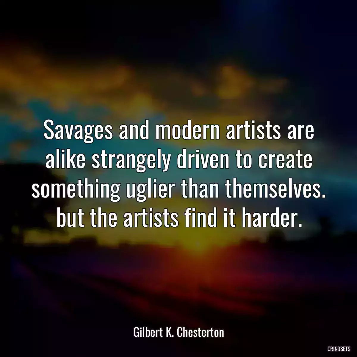 Savages and modern artists are alike strangely driven to create something uglier than themselves. but the artists find it harder.