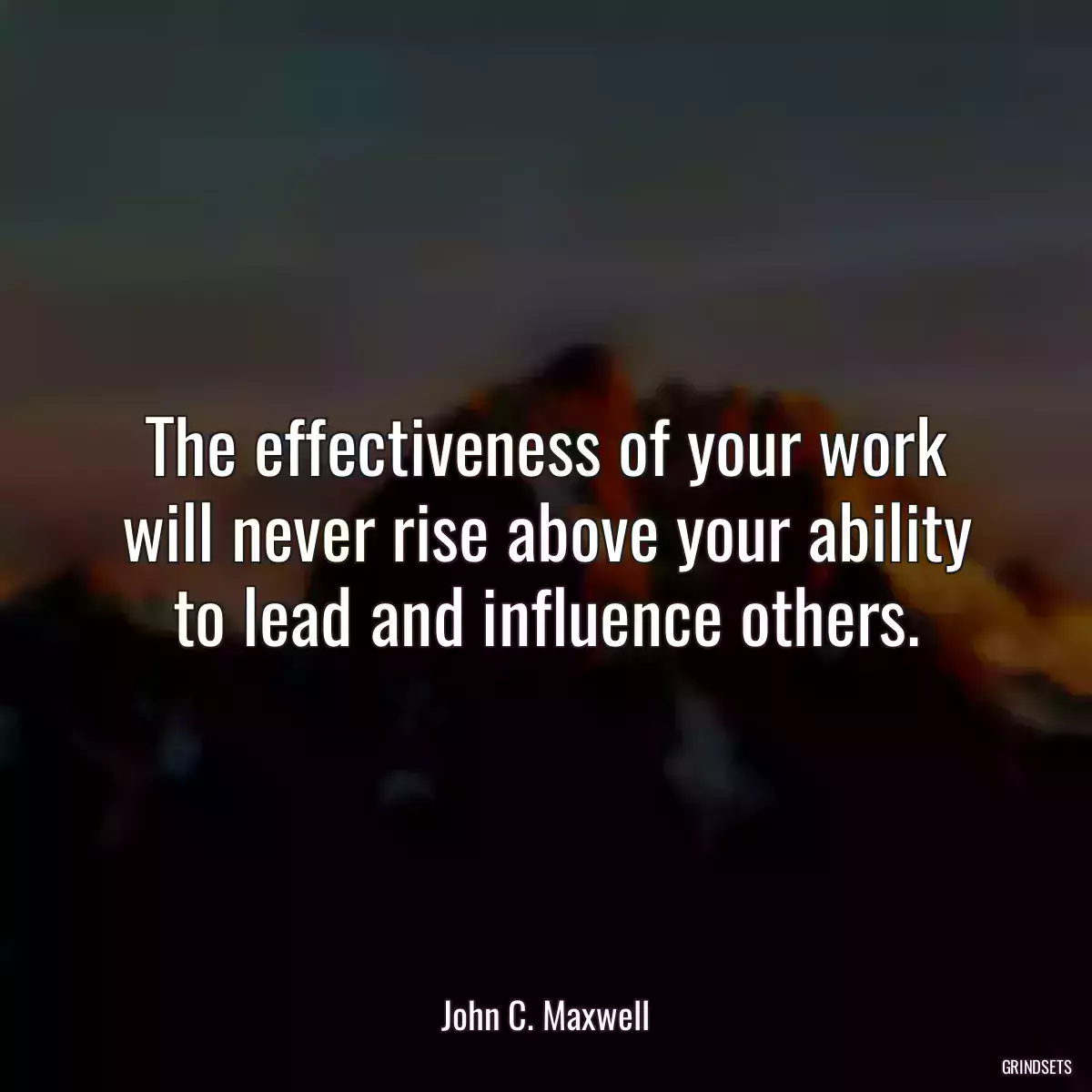 The effectiveness of your work will never rise above your ability to lead and influence others.