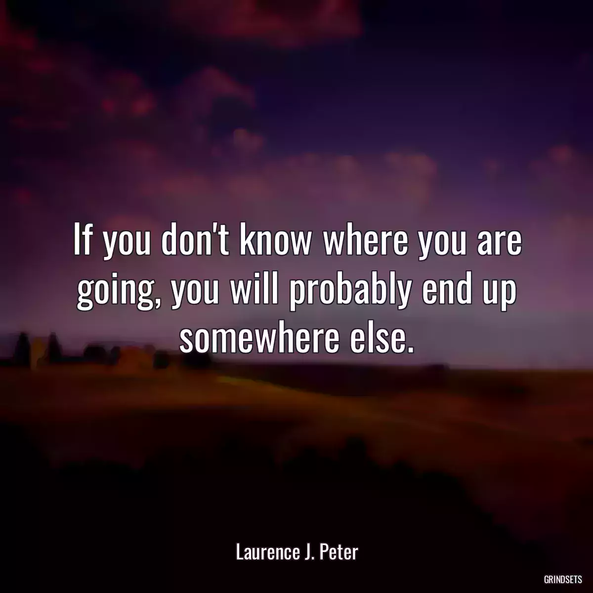 If you don\'t know where you are going, you will probably end up somewhere else.