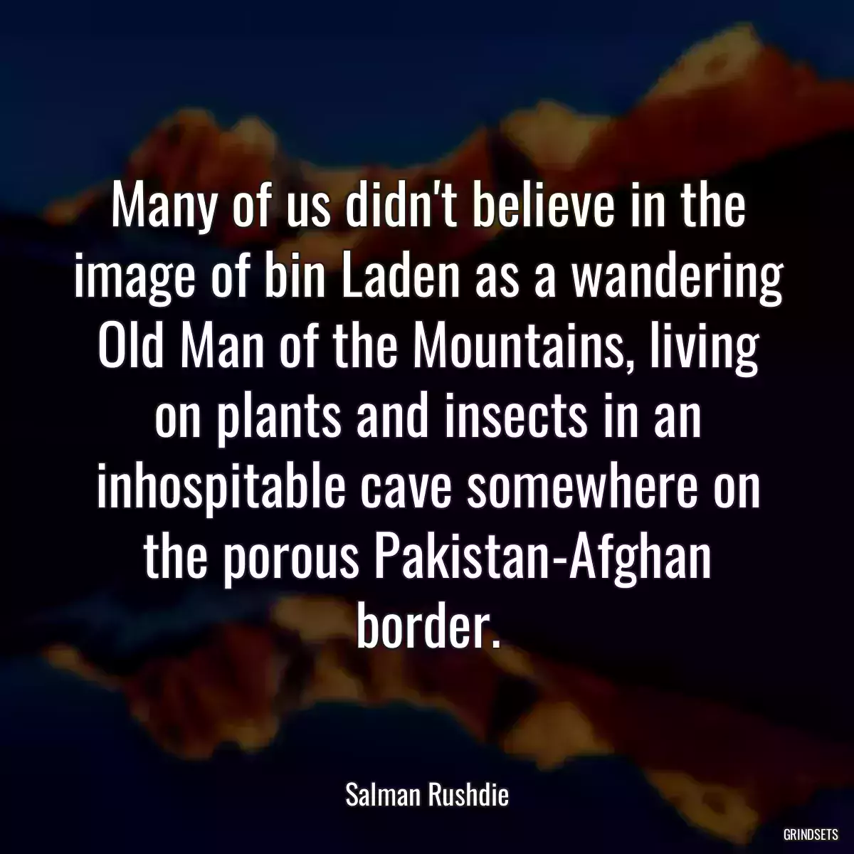 Many of us didn\'t believe in the image of bin Laden as a wandering Old Man of the Mountains, living on plants and insects in an inhospitable cave somewhere on the porous Pakistan-Afghan border.