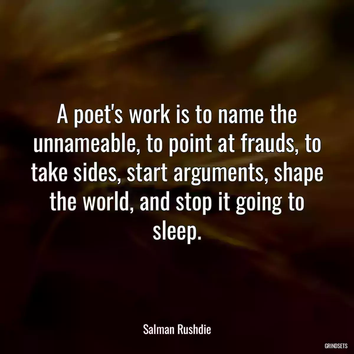 A poet\'s work is to name the unnameable, to point at frauds, to take sides, start arguments, shape the world, and stop it going to sleep.