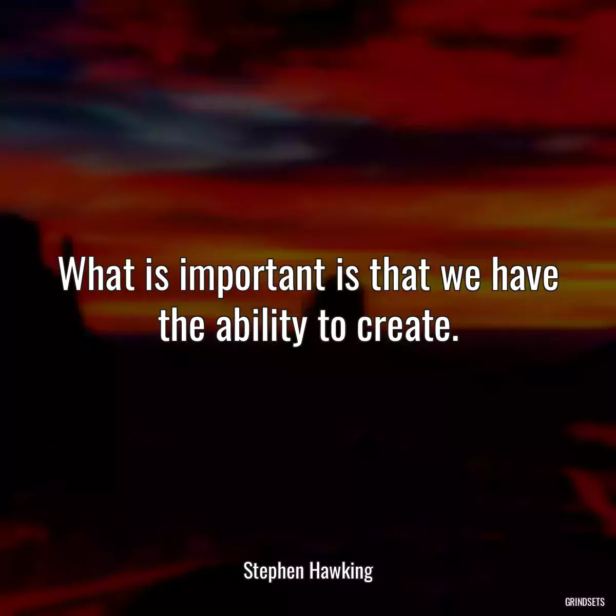 What is important is that we have the ability to create.