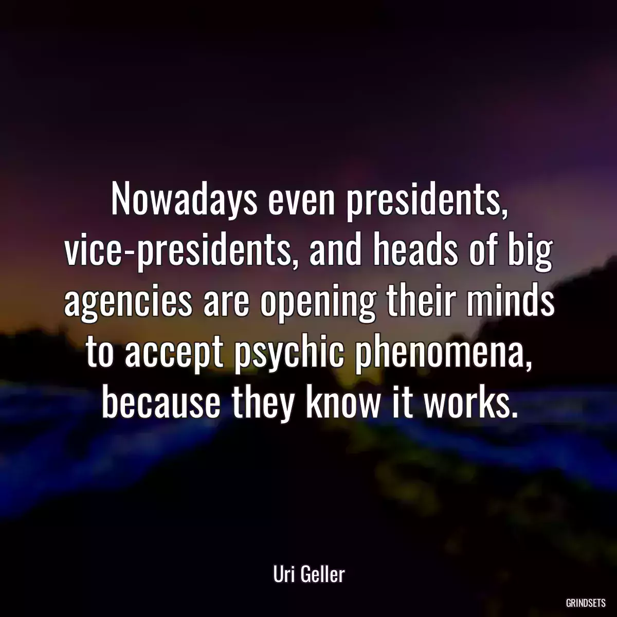 Nowadays even presidents, vice-presidents, and heads of big agencies are opening their minds to accept psychic phenomena, because they know it works.